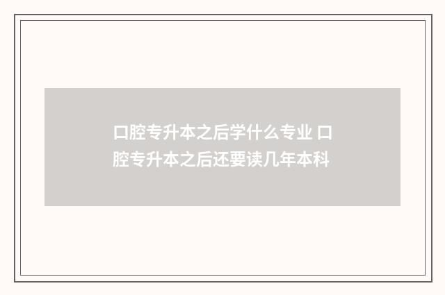 口腔专升本之后学什么专业 口腔专升本之后还要读几年本科