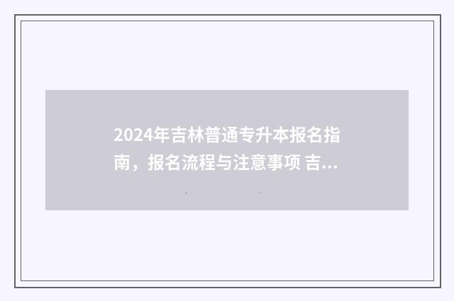 2024年吉林普通专升本报名指南,报名流程与注意事项 吉林省2021年普通高考报名
