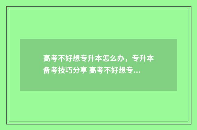 高考不好想专升本怎么办，专升本备考技巧分享 高考不好想专升本怎么办