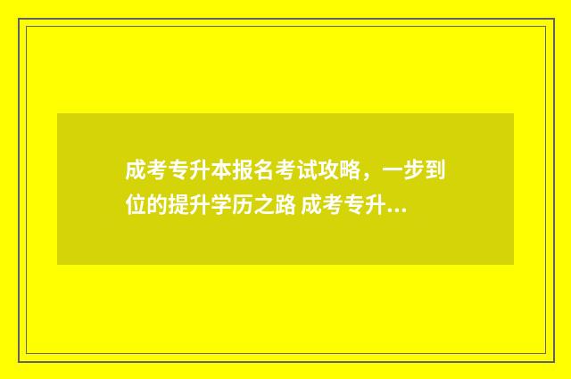 成考专升本报名考试攻略，一步到位的提升学历之路 成考专升本报名需要提供哪些资料