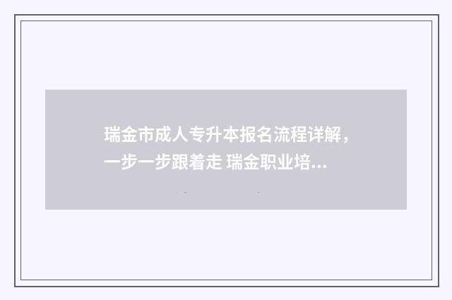 瑞金市成人专升本报名流程详解,一步一步跟着走 瑞金职业培训学校