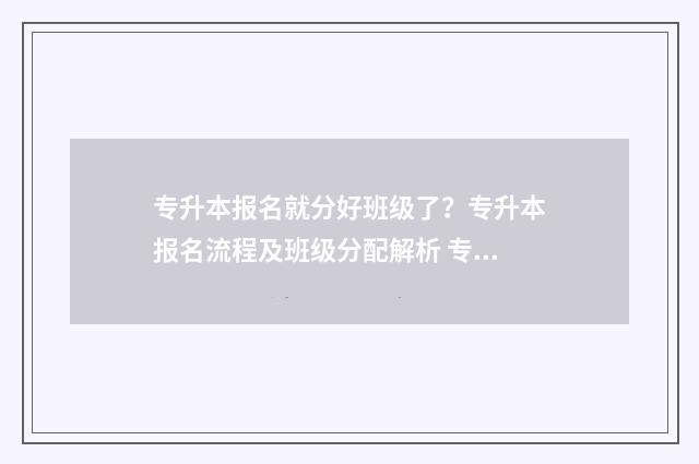 专升本报名就分好班级了?专升本报名流程及班级分配解析 专升本报名分类