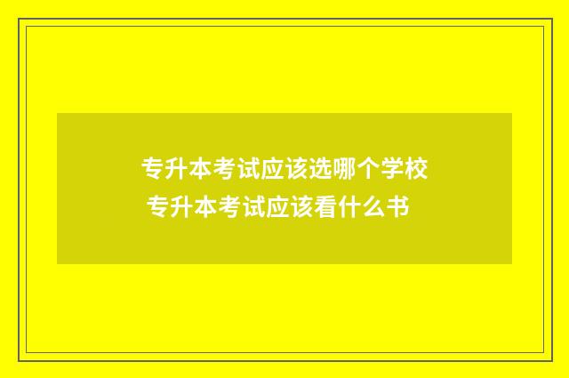 专升本考试应该选哪个学校 专升本考试应该看什么书