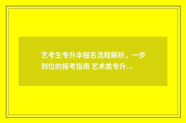 艺考生专升本报名流程解析，一步到位的报考指南 艺术类专升本报名
