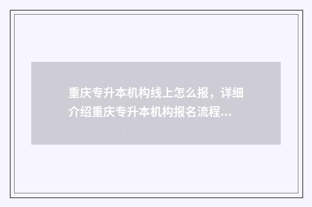 重庆专升本机构线上怎么报，详细介绍重庆专升本机构报名流程 重庆专升本机构文登
