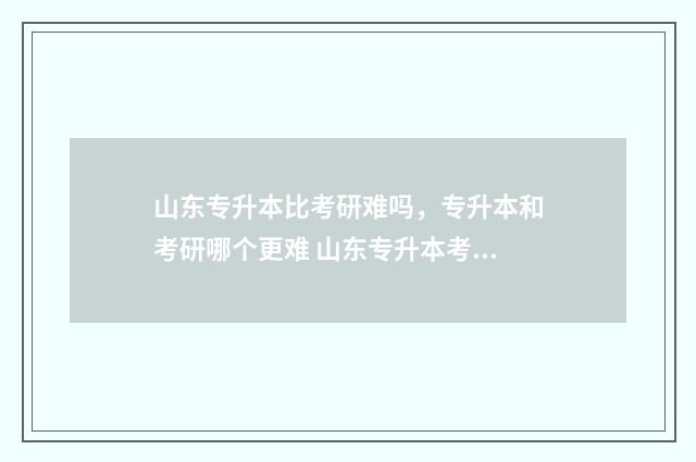 山东专升本比考研难吗,专升本和考研哪个更难 山东专升本考的都一样吗
