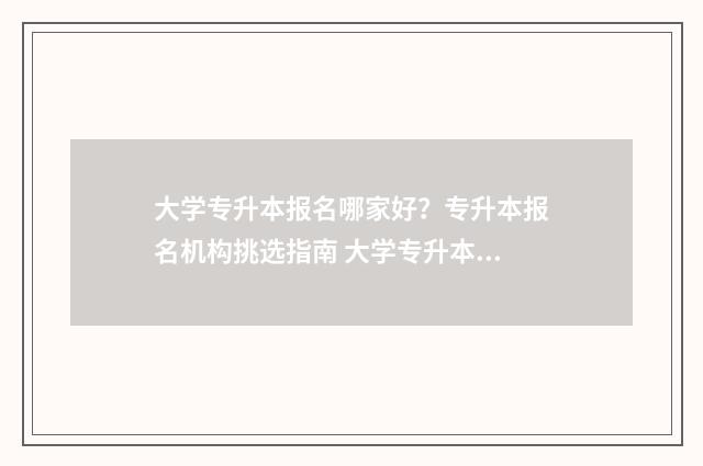 大学专升本报名哪家好?专升本报名机构挑选指南 大学专升本报名,大学毕业证丢了咋办