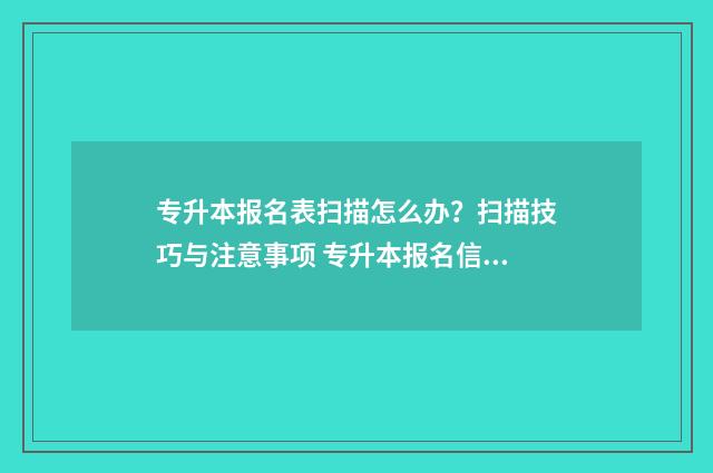 专升本报名表扫描怎么办？扫描技巧与注意事项 专升本报名信息表怎么打印