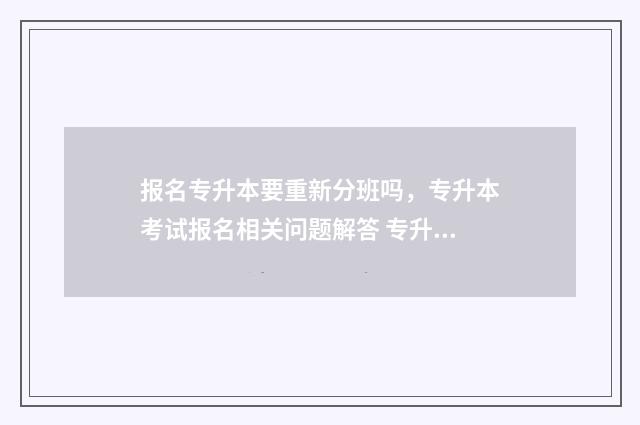 报名专升本要重新分班吗，专升本考试报名相关问题解答 专升本报名需要通过学校吗