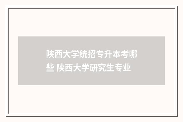 陕西大学统招专升本考哪些 陕西大学研究生专业