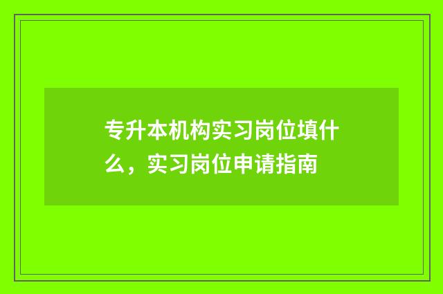 专升本机构实习岗位填什么,实习岗位申请指南