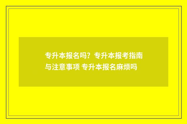 专升本报名吗？专升本报考指南与注意事项 专升本报名麻烦吗