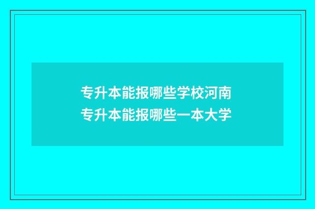 专升本能报哪些学校河南 专升本能报哪些一本大学