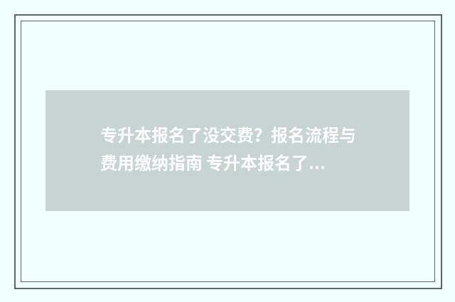 专升本报名了没交费？报名流程与费用缴纳指南 专升本报名了没考试去参军