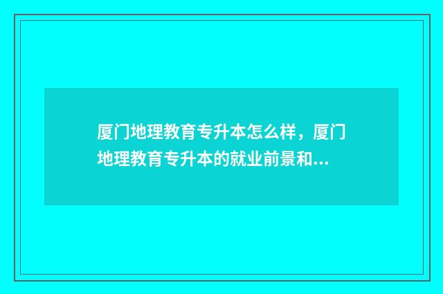 厦门地理教育专升本怎么样，厦门地理教育专升本的就业前景和学习内容 厦门地理用什么教材