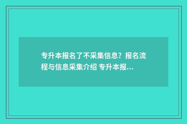 专升本报名了不采集信息?报名流程与信息采集介绍 专升本报名了不想考了影响大专毕业证吗