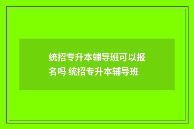 统招专升本辅导班可以报名吗 统招专升本辅导班