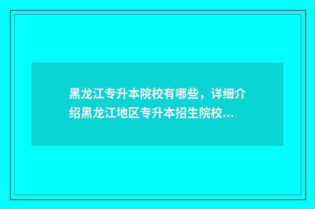 黑龙江专升本院校有哪些，详细介绍黑龙江地区专升本招生院校 黑龙江专升本院校名单