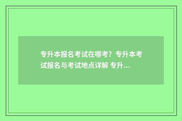 专升本报名考试在哪考？专升本考试报名与考试地点详解 专升本报名考试费可以退吗