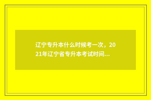 辽宁专升本什么时候考一次，2021年辽宁省专升本考试时间安排 辽宁专升本可以报考哪些大学