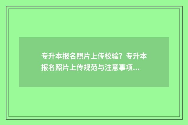 专升本报名照片上传校验？专升本报名照片上传规范与注意事项 专升本报名照片有什么要求