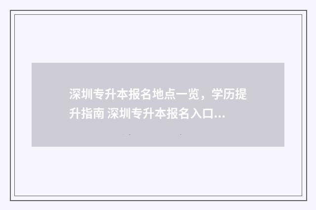 深圳专升本报名地点一览,学历提升指南 深圳专升本报名入口官网2024报名时间