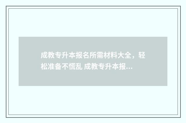 成教专升本报名所需材料大全，轻松准备不慌乱 成教专升本报名考试时间