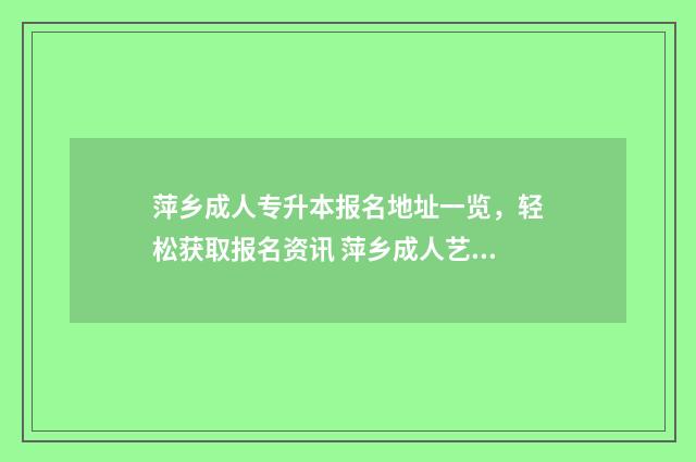 萍乡成人专升本报名地址一览,轻松获取报名资讯 萍乡成人艺术学校