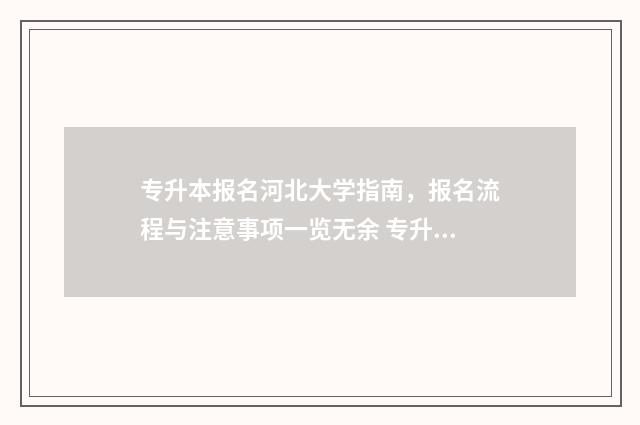 专升本报名河北大学指南，报名流程与注意事项一览无余 专升本报名河北报名时间