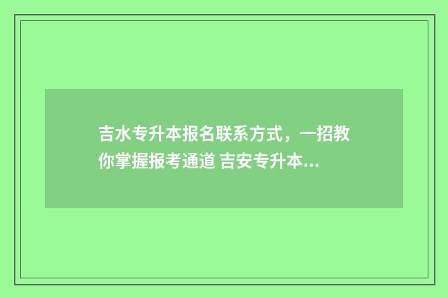 吉水专升本报名联系方式，一招教你掌握报考通道 吉安专升本2020分数线