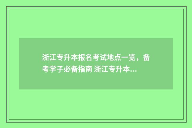 浙江专升本报名考试地点一览，备考学子必备指南 浙江专升本报名入口官网2024报名时间