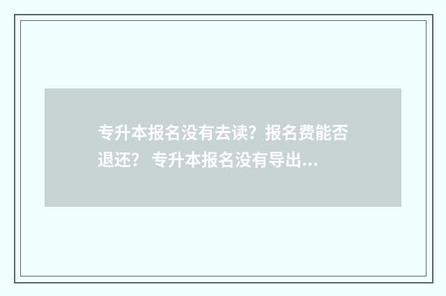 专升本报名没有去读？报名费能否退还？ 专升本报名没有导出确认单