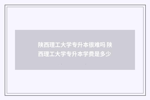陕西理工大学专升本很难吗 陕西理工大学专升本学费是多少