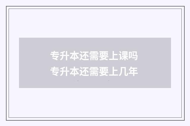 专升本还需要上课吗 专升本还需要上几年
