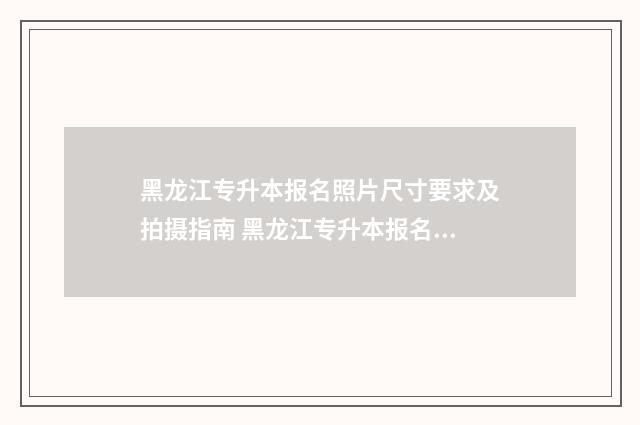黑龙江专升本报名照片尺寸要求及拍摄指南 黑龙江专升本报名时间
