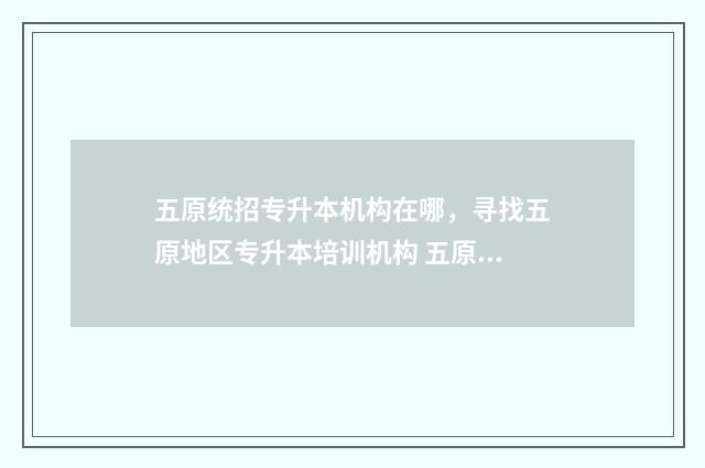 五原统招专升本机构在哪，寻找五原地区专升本培训机构 五原县招办电话