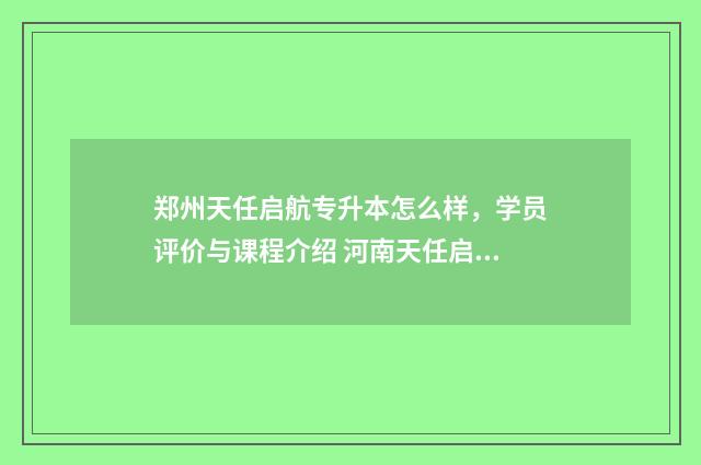 郑州天任启航专升本怎么样,学员评价与课程介绍 河南天任启航教育
