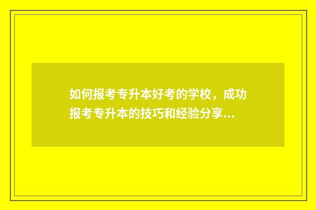 如何报考专升本好考的学校，成功报考专升本的技巧和经验分享 如何报考专升本自考