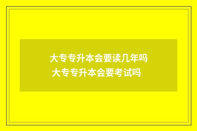 大专专升本会要读几年吗 大专专升本会要考试吗