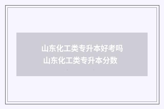 山东化工类专升本好考吗 山东化工类专升本分数
