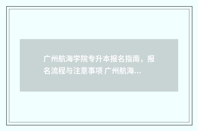 广州航海学院专升本报名指南,报名流程与注意事项 广州航海学院专插本