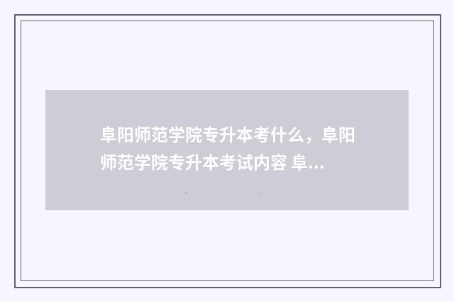 阜阳师范学院专升本考什么，阜阳师范学院专升本考试内容 阜阳师范学院专业有哪些