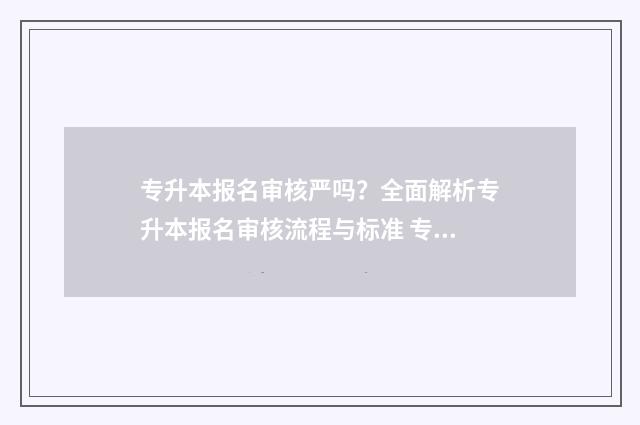 专升本报名审核严吗?全面解析专升本报名审核流程与标准 专升本报名审核需要多久