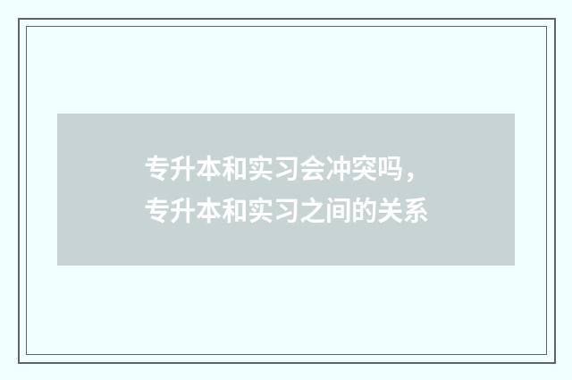 专升本和实习会冲突吗，专升本和实习之间的关系