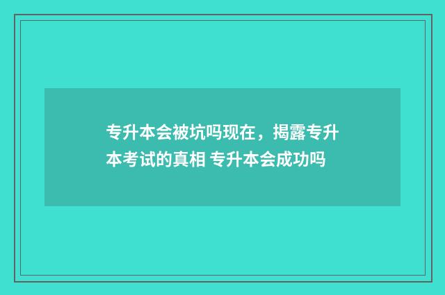 专升本会被坑吗现在，揭露专升本考试的真相 专升本会成功吗