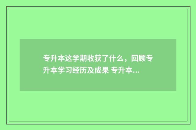 专升本这学期收获了什么,回顾专升本学习经历及成果 专升本学完要多少钱
