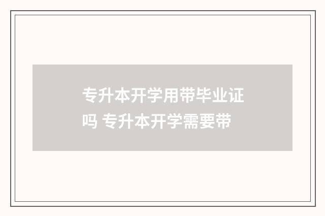 专升本开学用带毕业证吗 专升本开学需要带