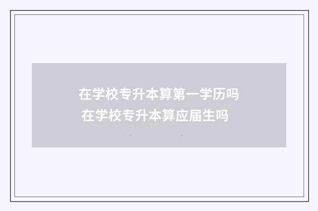 在学校专升本算第一学历吗 在学校专升本算应届生吗