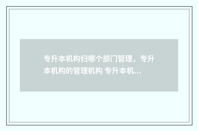专升本机构归哪个部门管理，专升本机构的管理机构 专升本机构有区别吗