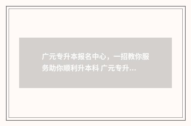 广元专升本报名中心,一招教你服务助你顺利升本科 广元专升本报名费多少钱